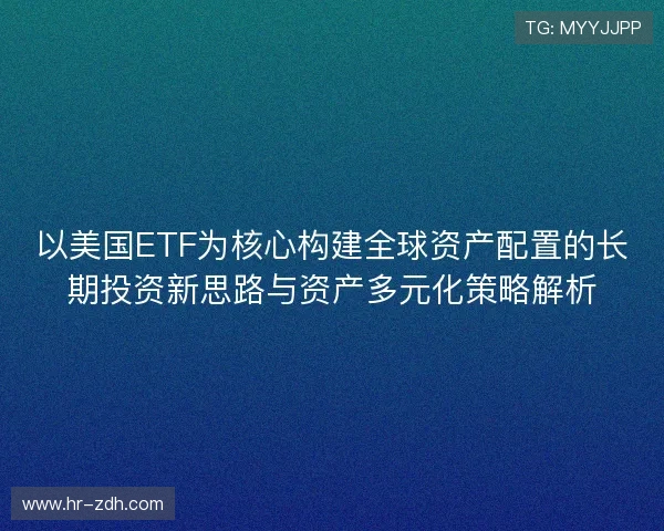 以美国ETF为核心构建全球资产配置的长期投资新思路与资产多元化策略解析